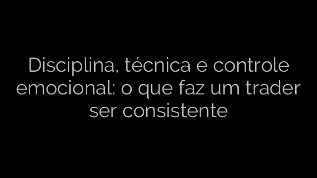 ​Disciplina, técnica e controle emocional: o que faz um trader ser consistente 